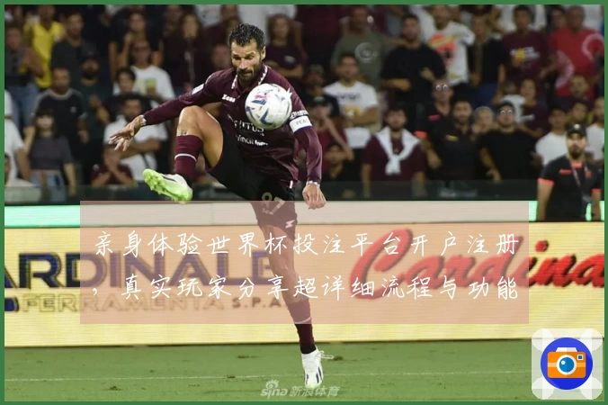 亲身体验世界杯投注平台开户注册，真实玩家分享超详细流程与功能测评