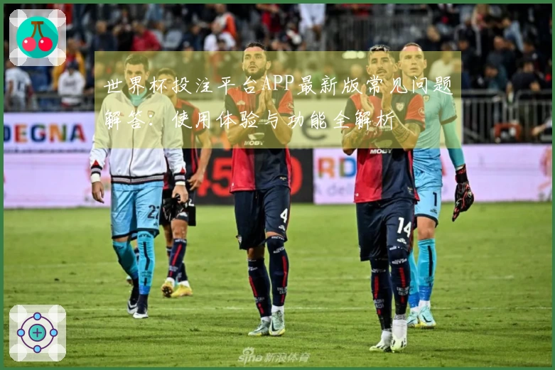 世界杯投注平台APP最新版常见问题解答：使用体验与功能全解析