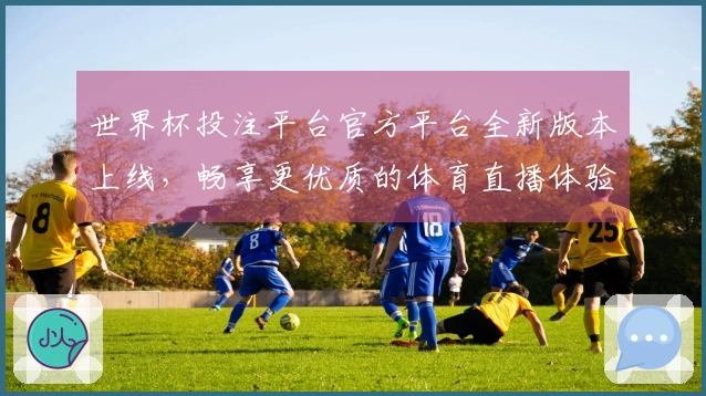 世界杯投注平台官方平台全新版本上线，畅享更优质的体育直播体验与功能简介