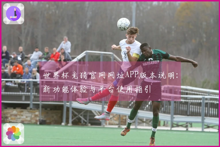 世界杯竞猜官网网址APP版本说明：新功能体验与平台使用指引