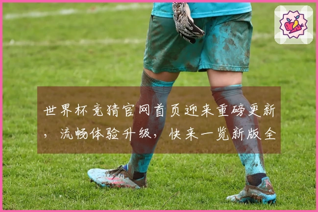 世界杯竞猜官网首页迎来重磅更新，流畅体验升级，快来一览新版全貌