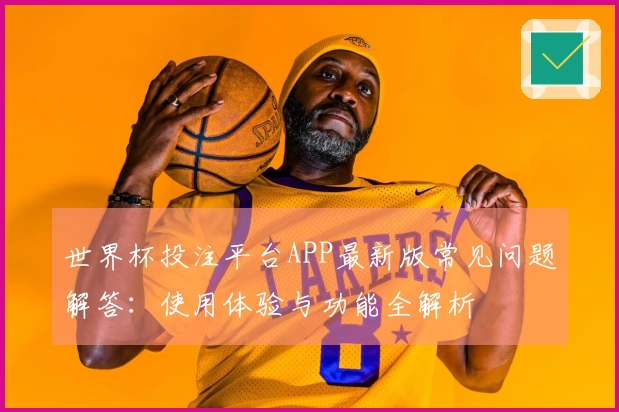 世界杯投注平台APP最新版常见问题解答：使用体验与功能全解析