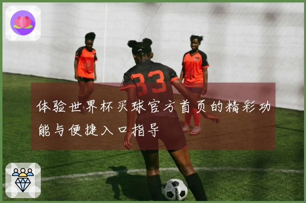 体验世界杯买球官方首页的精彩功能与便捷入口指导