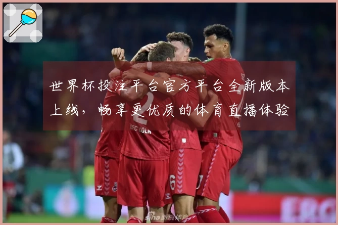 世界杯投注平台官方平台全新版本上线，畅享更优质的体育直播体验与功能简介